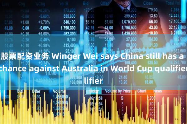 股票配资业务 Winger Wei says China still has a chance against Australia in World Cup qualifier