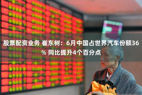 股票配资业务 崔东树：6月中国占世界汽车份额36% 同比提升4个百分点