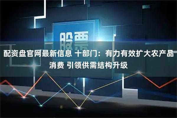 配资盘官网最新信息 十部门：有力有效扩大农产品消费 引领供需结构升级