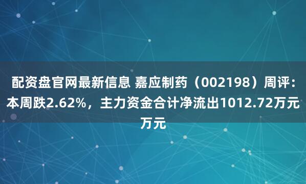 配资盘官网最新信息 嘉应制药（002198）周评：本周跌2.62%，主力资金合计净流出1012.72万元