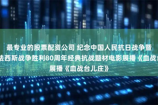 最专业的股票配资公司 纪念中国人民抗日战争暨世界反法西斯战争胜利80周年经典抗战题材电影展播《血战台儿庄》
