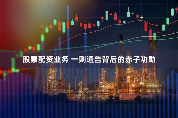 股票配资业务 一则通告背后的赤子功勋