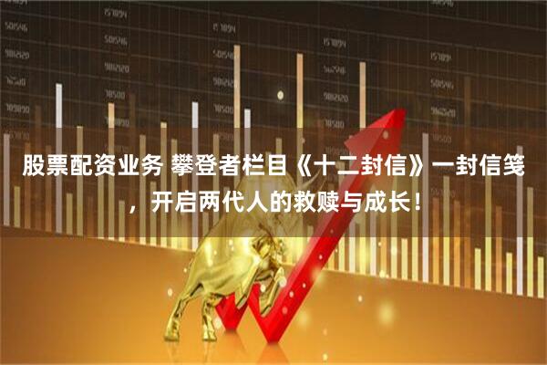 股票配资业务 攀登者栏目《十二封信》一封信笺，开启两代人的救赎与成长！