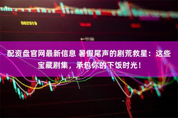 配资盘官网最新信息 暑假尾声的剧荒救星：这些宝藏剧集，承包你的下饭时光！
