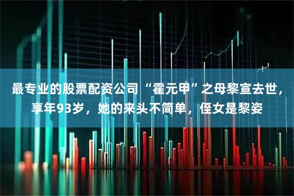 最专业的股票配资公司 “霍元甲”之母黎宣去世，享年93岁，她的来头不简单，侄女是黎姿