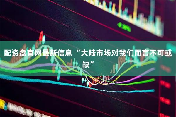 配资盘官网最新信息 “大陆市场对我们而言不可或缺”