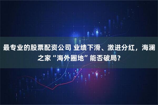 最专业的股票配资公司 业绩下滑、激进分红，海澜之家“海外圈地”能否破局？