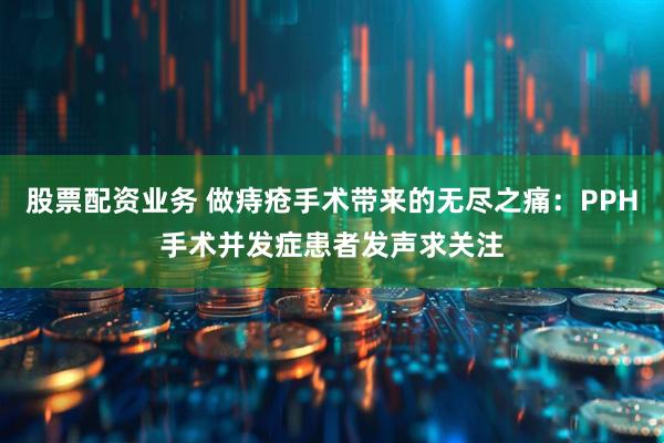 股票配资业务 做痔疮手术带来的无尽之痛：PPH手术并发症患者发声求关注