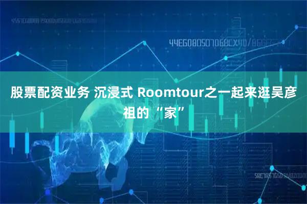 股票配资业务 沉浸式 Roomtour之一起来逛吴彦祖的 “家”