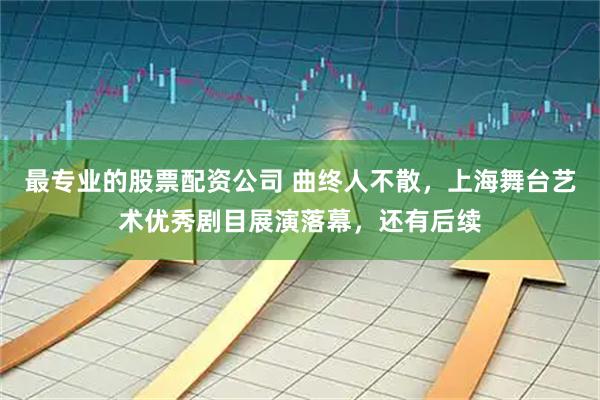 最专业的股票配资公司 曲终人不散，上海舞台艺术优秀剧目展演落幕，还有后续