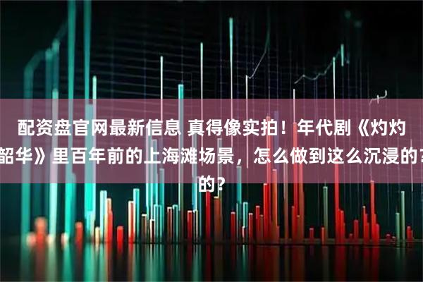 配资盘官网最新信息 真得像实拍！年代剧《灼灼韶华》里百年前的上海滩场景，怎么做到这么沉浸的？