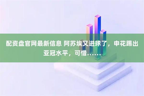 配资盘官网最新信息 阿苏埃又进球了，申花踢出亚冠水平，可惜……