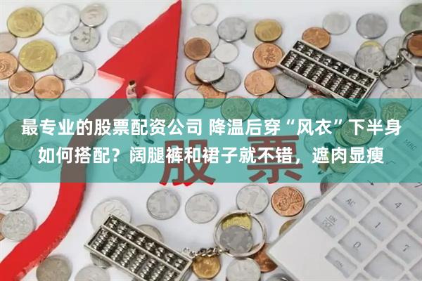 最专业的股票配资公司 降温后穿“风衣”下半身如何搭配？阔腿裤和裙子就不错，遮肉显瘦
