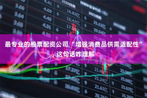 最专业的股票配资公司 “增强消费品供需适配性”, 这句话咋理解