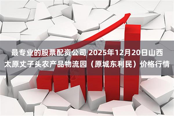 最专业的股票配资公司 2025年12月20日山西太原丈子头农产品物流园（原城东利民）价格行情