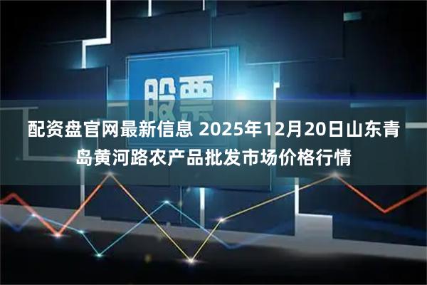 配资盘官网最新信息 2025年12月20日山东青岛黄河路农产品批发市场价格行情