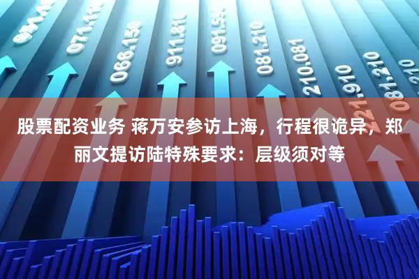 股票配资业务 蒋万安参访上海，行程很诡异，郑丽文提访陆特殊要求：层级须对等