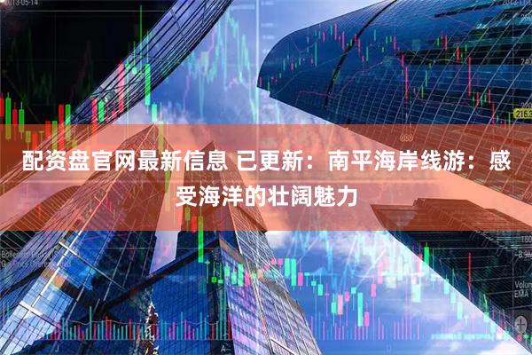 配资盘官网最新信息 已更新：南平海岸线游：感受海洋的壮阔魅力