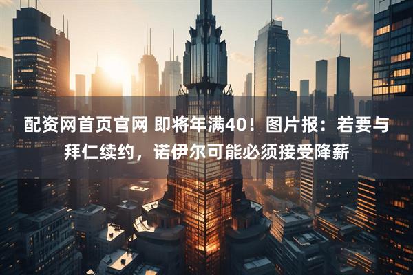 配资网首页官网 即将年满40！图片报：若要与拜仁续约，诺伊尔可能必须接受降薪