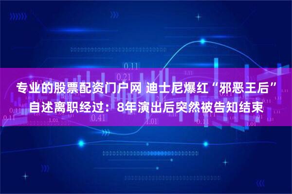 专业的股票配资门户网 迪士尼爆红“邪恶王后”自述离职经过：8年演出后突然被告知结束