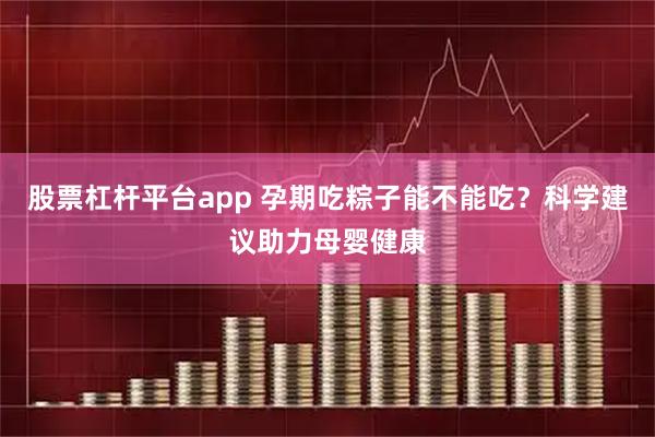 股票杠杆平台app 孕期吃粽子能不能吃？科学建议助力母婴健康